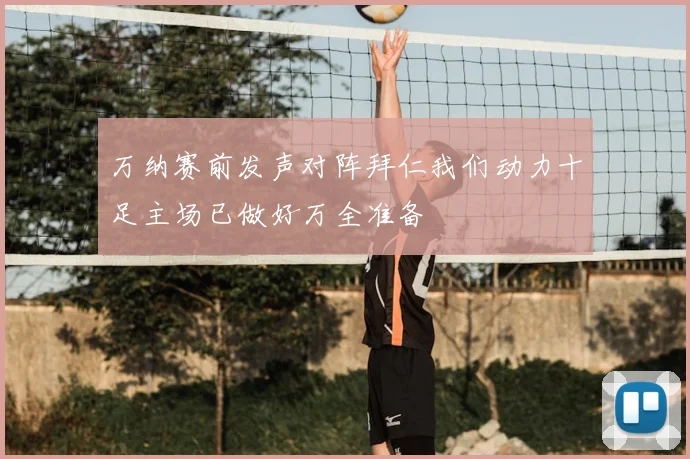 万纳赛前发声对阵拜仁我们动力十足主场已做好万全准备