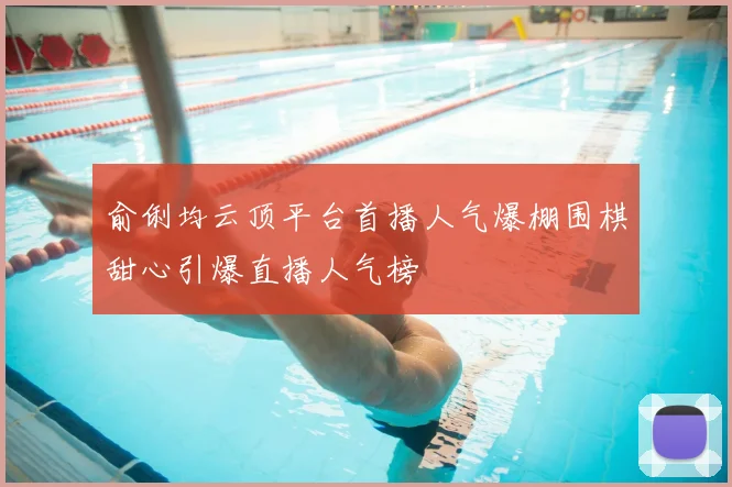 俞俐均云顶平台首播人气爆棚围棋甜心引爆直播人气榜