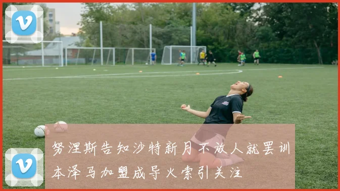 努涅斯告知沙特新月不放人就罢训本泽马加盟成导火索引关注