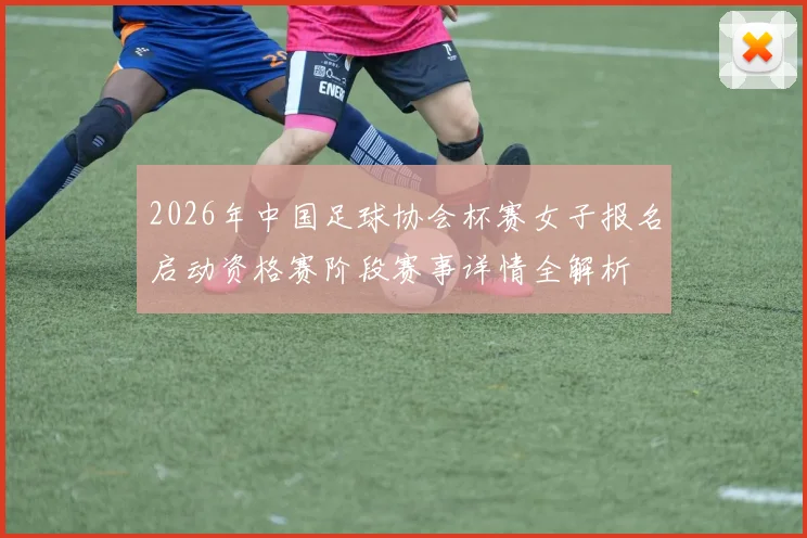 2026年中国足球协会杯赛女子报名启动资格赛阶段赛事详情全解析
