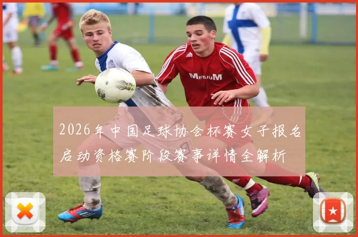 2026年中国足球协会杯赛女子报名启动资格赛阶段赛事详情全解析