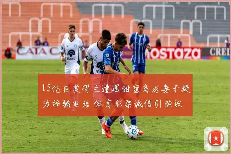 15亿巨奖得主遭遇甜蜜乌龙妻子疑为诈骗电话 体育彩票诚信引热议