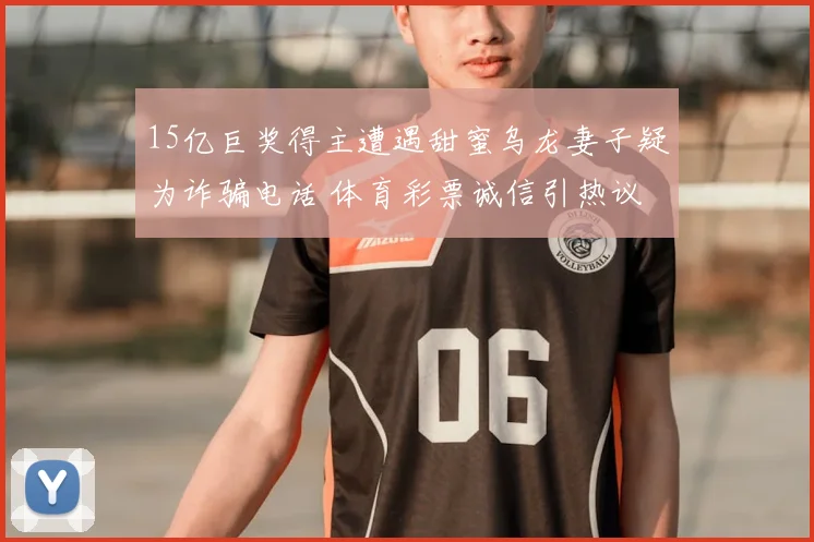 15亿巨奖得主遭遇甜蜜乌龙妻子疑为诈骗电话 体育彩票诚信引热议